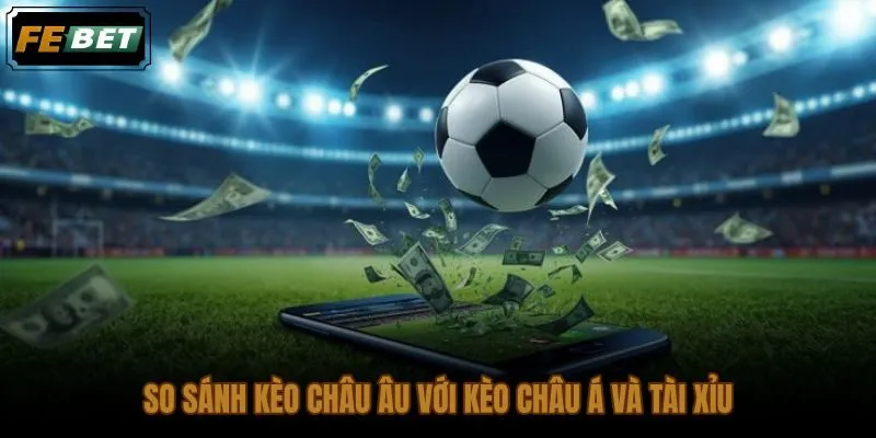 Kinh nghiệm đánh kèo châu Âu so với kèo chấp và tài xỉu theo từng trận
